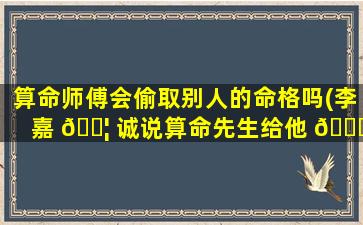 算命师傅会偷取别人的命格吗(李嘉 🐦 诚说算命先生给他 🐈 算过命)